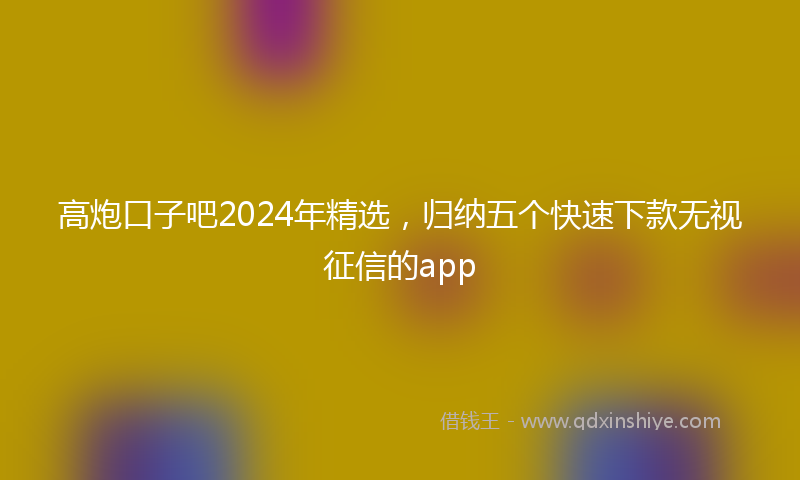 高炮口子吧2024年精选，归纳五个快速下款无视征信的app