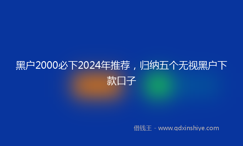 黑户2000必下2024年推荐，归纳五个无视黑户下款口子