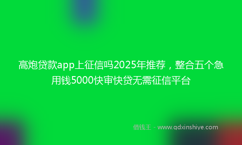 高炮贷款app上征信吗2025年推荐，整合五个急用钱5000快审快贷无需征信平台
