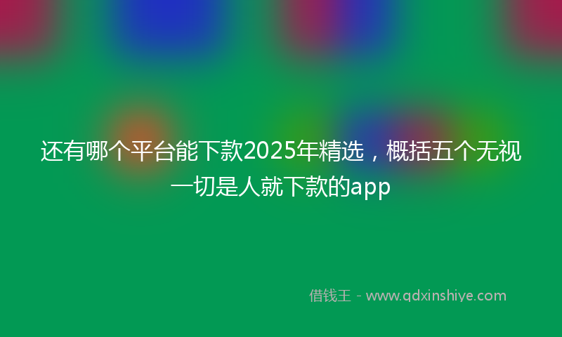 还有哪个平台能下款2025年精选，概括五个无视一切是人就下款的app