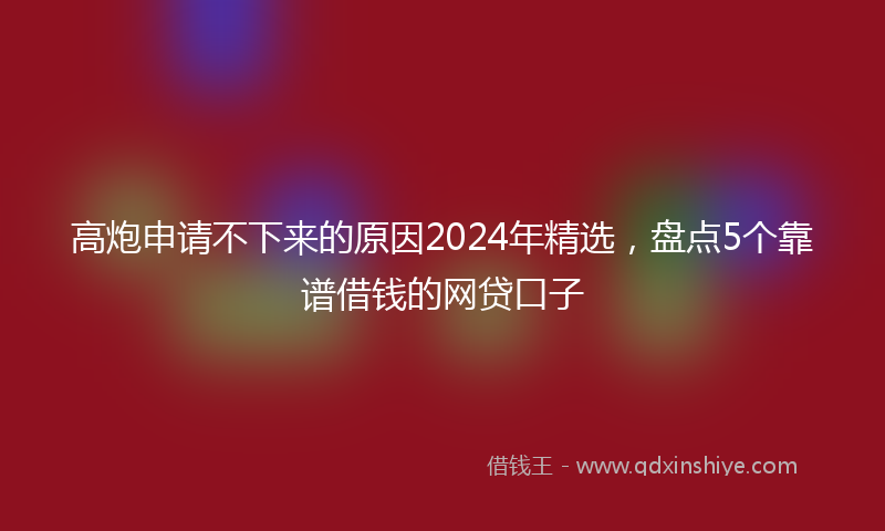 高炮申请不下来的原因2024年精选，盘点5个靠谱借钱的网贷口子