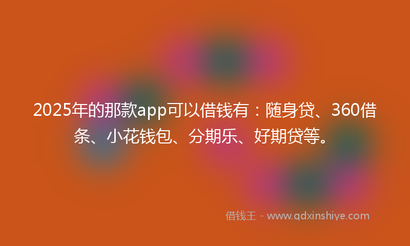 2025年的那款app可以借钱有：随身贷、360借条、小花钱包、分期乐、好期贷等。