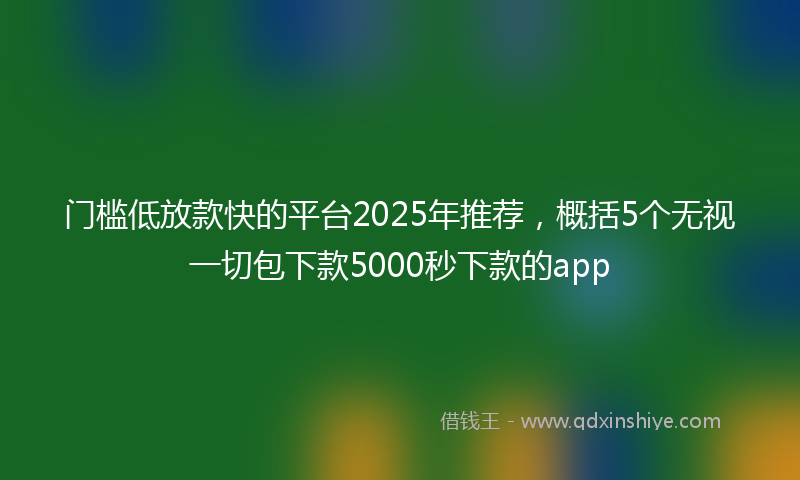门槛低放款快的平台2025年推荐，概括5个无视一切包下款5000秒下款的app