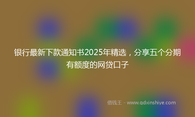 银行最新下款通知书2025年精选，分享五个分期有额度的网贷口子