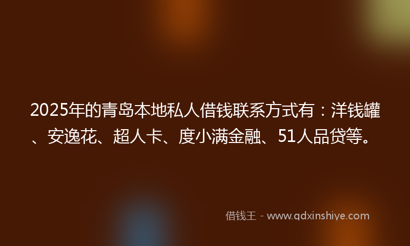 2025年的青岛本地私人借钱联系方式有：洋钱罐、安逸花、超人卡、度小满金融、51人品贷等。