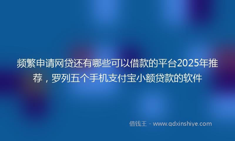 频繁申请网贷还有哪些可以借款的平台2025年推荐，罗列五个手机支付宝小额贷款的软件