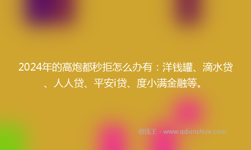2024年的高炮都秒拒怎么办有：洋钱罐、滴水贷、人人贷、平安i贷、度小满金融等。