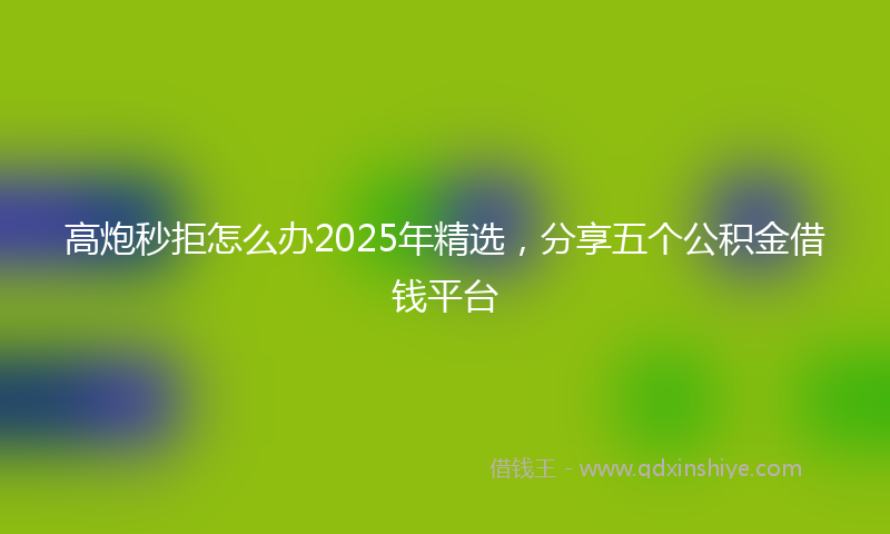 高炮秒拒怎么办2025年精选，分享五个公积金借钱平台