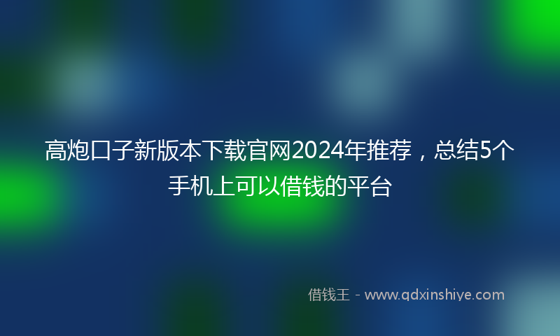 高炮口子新版本下载官网2024年推荐，总结5个手机上可以借钱的平台