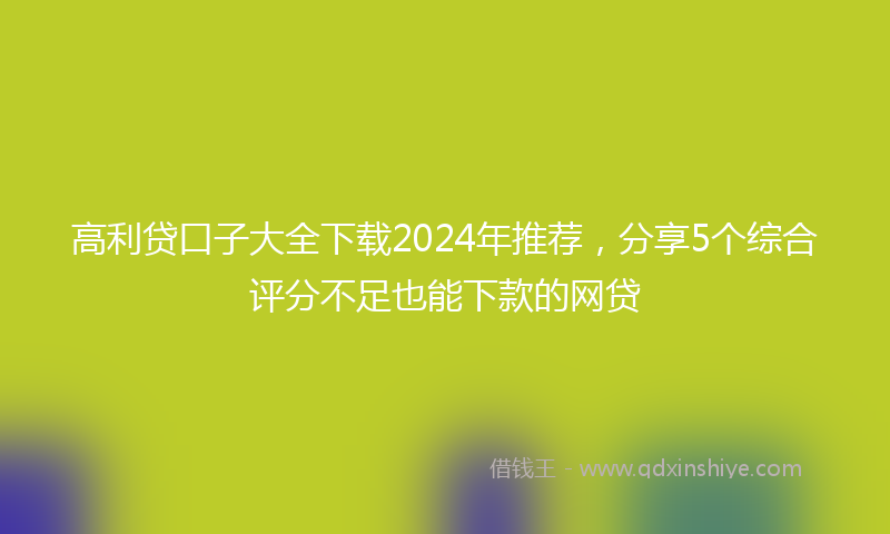 高利贷口子大全下载2024年推荐，分享5个综合评分不足也能下款的网贷
