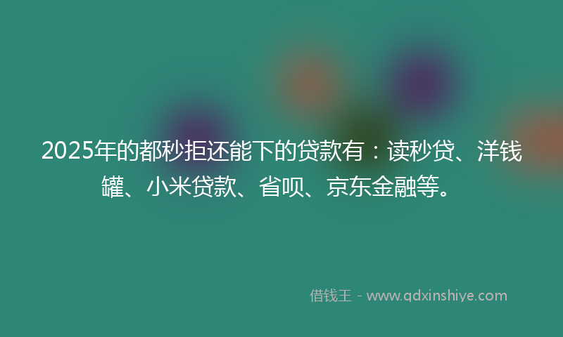2025年的都秒拒还能下的贷款有：读秒贷、洋钱罐、小米贷款、省呗、京东金融等。