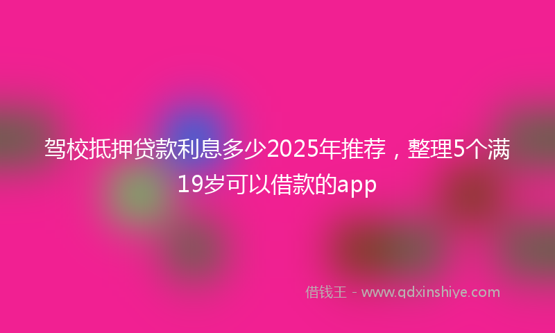 驾校抵押贷款利息多少2025年推荐，整理5个满19岁可以借款的app