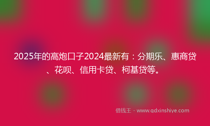 2025年的高炮口子2024最新有：分期乐、惠商贷、花呗、信用卡贷、柯基贷等。