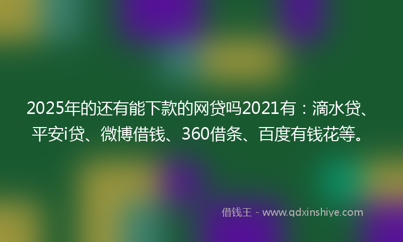 2025年的还有能下款的网贷吗2021有：滴水贷、平安i贷、微博借钱、360借条、百度有钱花等。