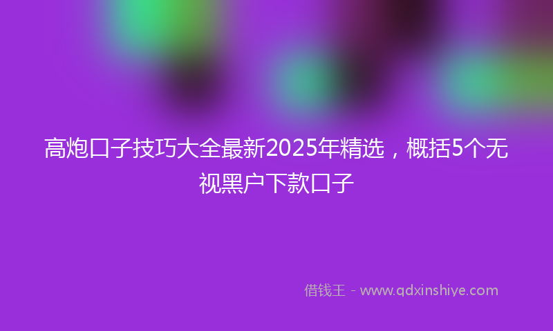 高炮口子技巧大全最新2025年精选，概括5个无视黑户下款口子