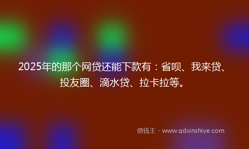 2025年的那个网贷还能下款有：省呗、我来贷、投友圈、滴水贷、拉卡拉等。