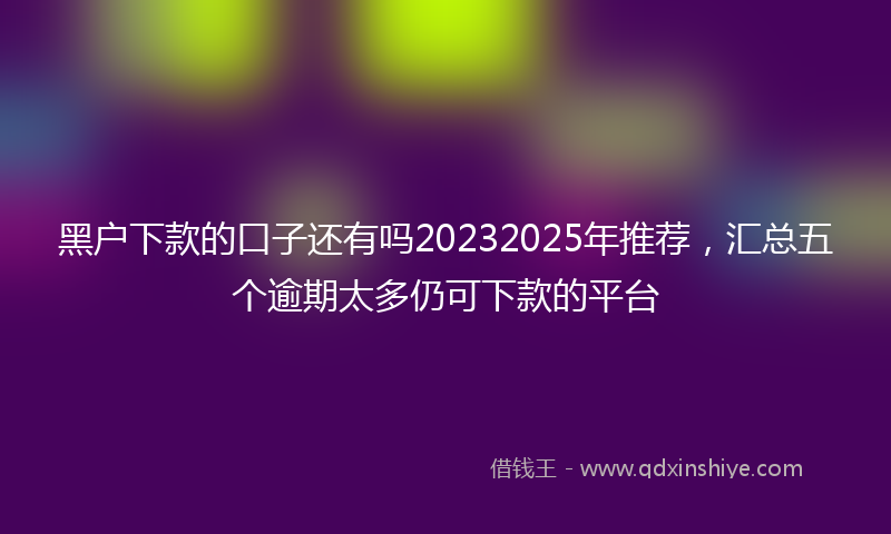 黑户下款的口子还有吗20232025年推荐，汇总五个逾期太多仍可下款的平台