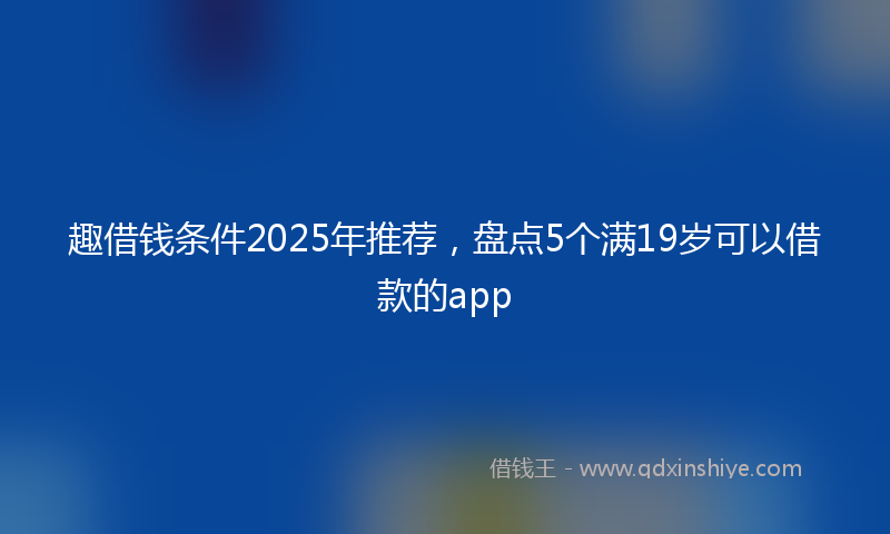趣借钱条件2025年推荐，盘点5个满19岁可以借款的app