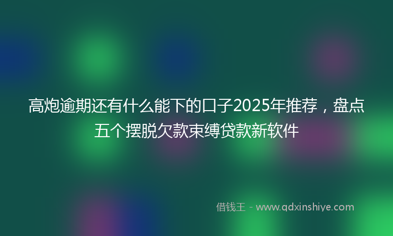 高炮逾期还有什么能下的口子2025年推荐，盘点五个摆脱欠款束缚贷款新软件