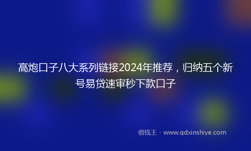 高炮口子八大系列链接2024年推荐，归纳五个新号易贷速审秒下款口子