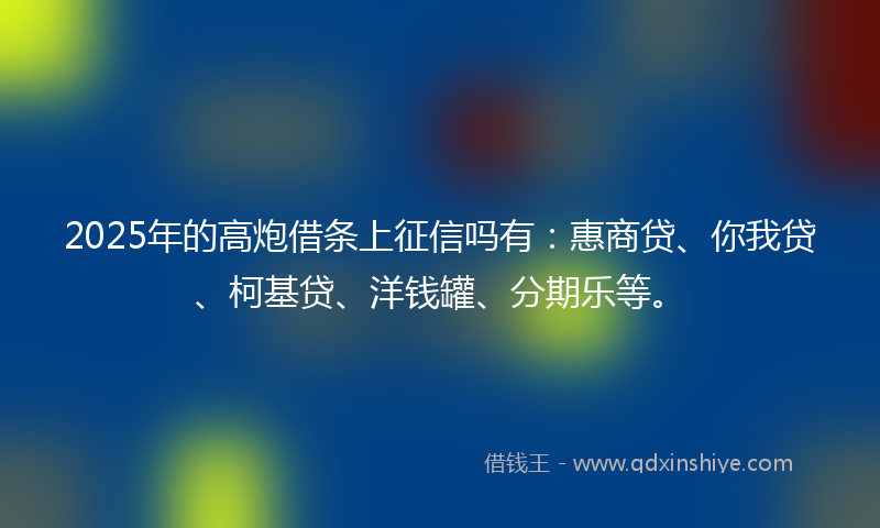 2025年的高炮借条上征信吗有：惠商贷、你我贷、柯基贷、洋钱罐、分期乐等。