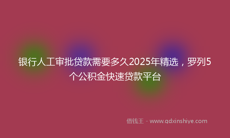 银行人工审批贷款需要多久2025年精选，罗列5个公积金快速贷款平台