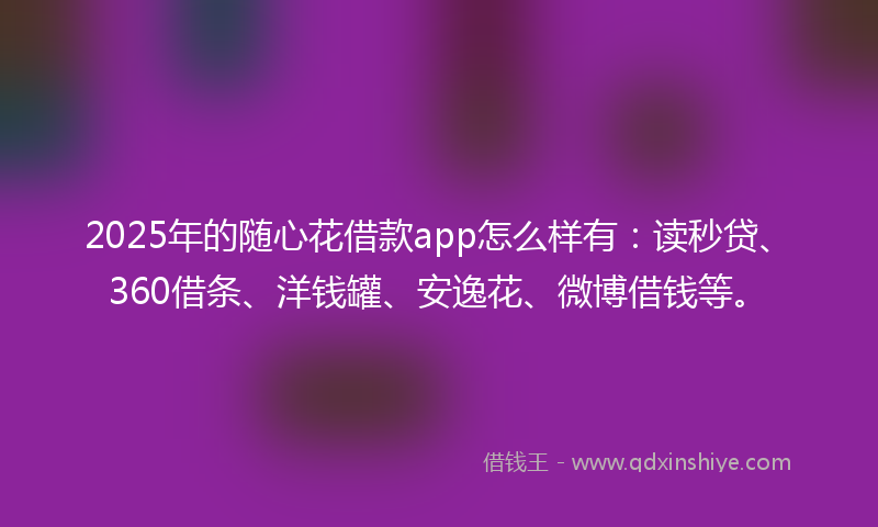 2025年的随心花借款app怎么样有：读秒贷、360借条、洋钱罐、安逸花、微博借钱等。