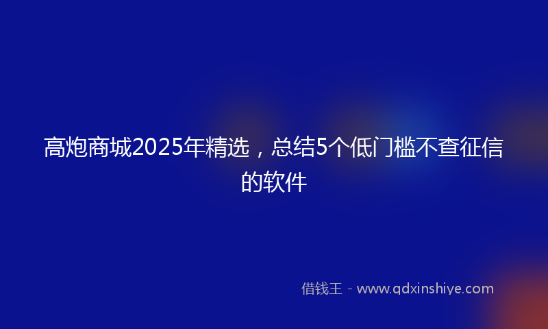 高炮商城2025年精选，总结5个低门槛不查征信的软件
