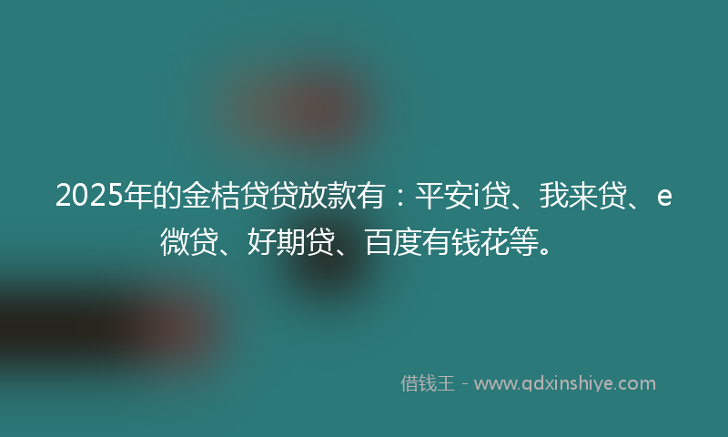 2025年的金桔贷贷放款有：平安i贷、我来贷、e微贷、好期贷、百度有钱花等。