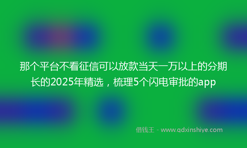 那个平台不看征信可以放款当天一万以上的分期长的2025年精选，梳理5个闪电审批的app