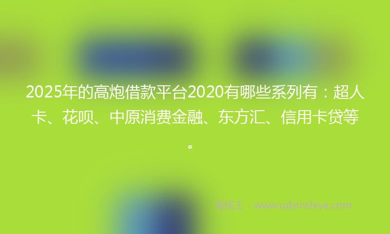 2025年的高炮借款平台2020有哪些系列有：超人卡、花呗、中原消费金融、东方汇、信用卡贷等。