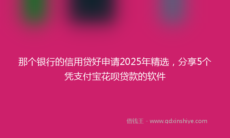 那个银行的信用贷好申请2025年精选，分享5个凭支付宝花呗贷款的软件