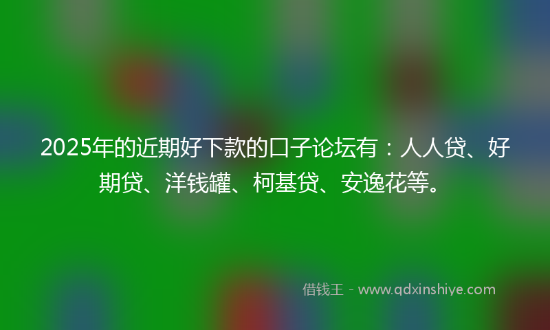 2025年的近期好下款的口子论坛有：人人贷、好期贷、洋钱罐、柯基贷、安逸花等。