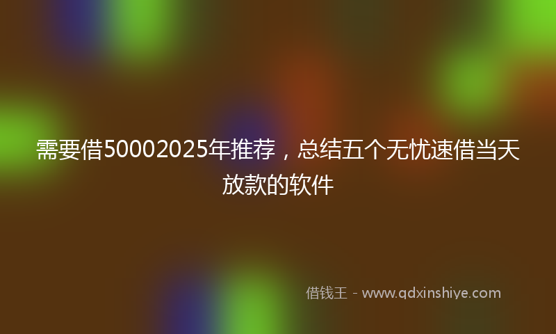 需要借50002025年推荐，总结五个无忧速借当天放款的软件