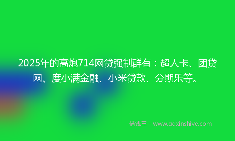 2025年的高炮714网贷强制群有：超人卡、团贷网、度小满金融、小米贷款、分期乐等。