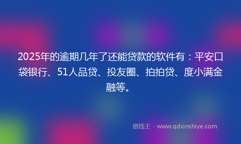 2025年的逾期几年了还能贷款的软件有：平安口袋银行、51人品贷、投友圈、拍拍贷、度小满金融等。