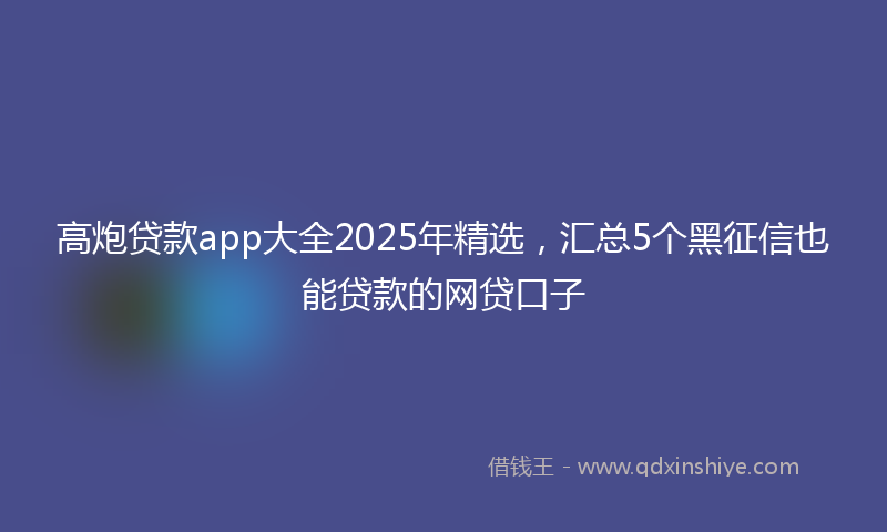 高炮贷款app大全2025年精选，汇总5个黑征信也能贷款的网贷口子