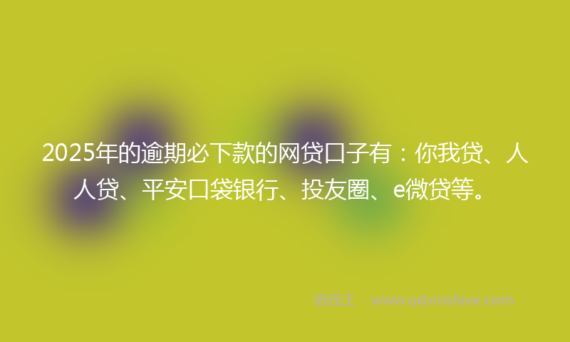 2025年的逾期必下款的网贷口子有：你我贷、人人贷、平安口袋银行、投友圈、e微贷等。