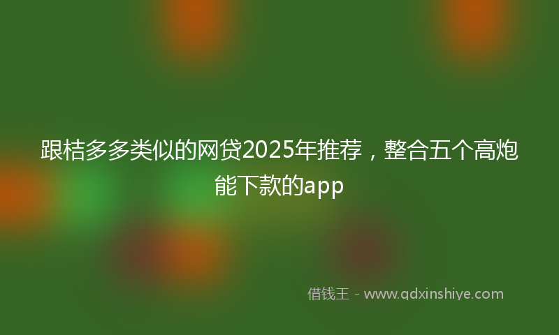 跟桔多多类似的网贷2025年推荐，整合五个高炮能下款的app