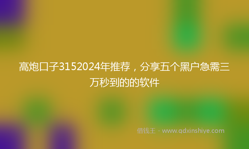 高炮口子3152024年推荐，分享五个黑户急需三万秒到的的软件