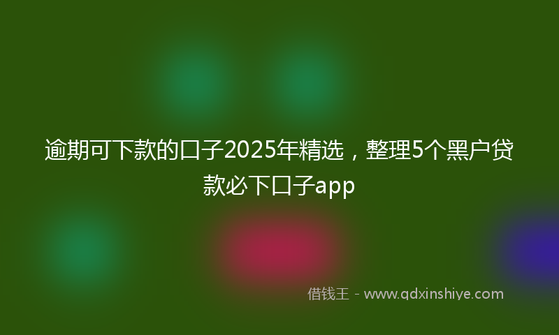 逾期可下款的口子2025年精选，整理5个黑户贷款必下口子app