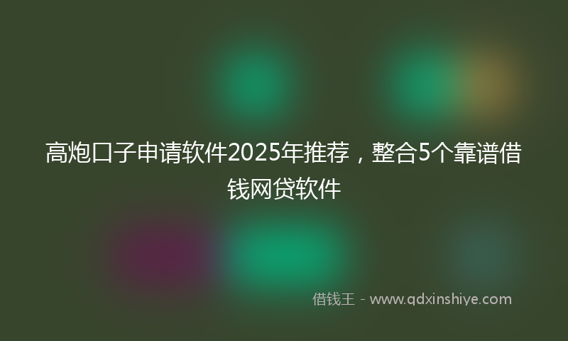 高炮口子申请软件2025年推荐，整合5个靠谱借钱网贷软件