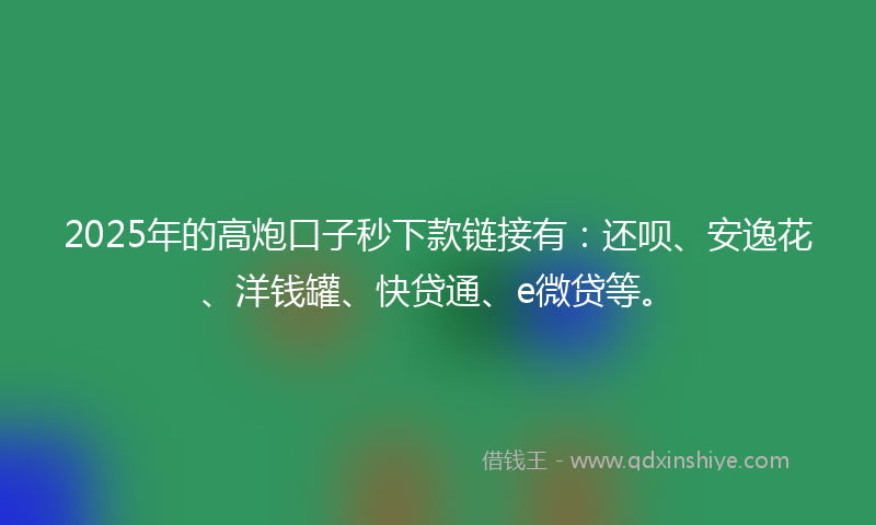2025年的高炮口子秒下款链接有：还呗、安逸花、洋钱罐、快贷通、e微贷等。