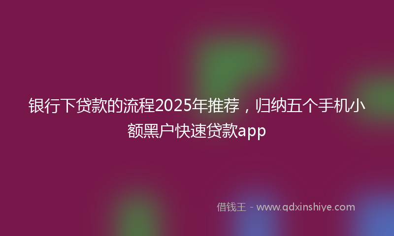 银行下贷款的流程2025年推荐，归纳五个手机小额黑户快速贷款app