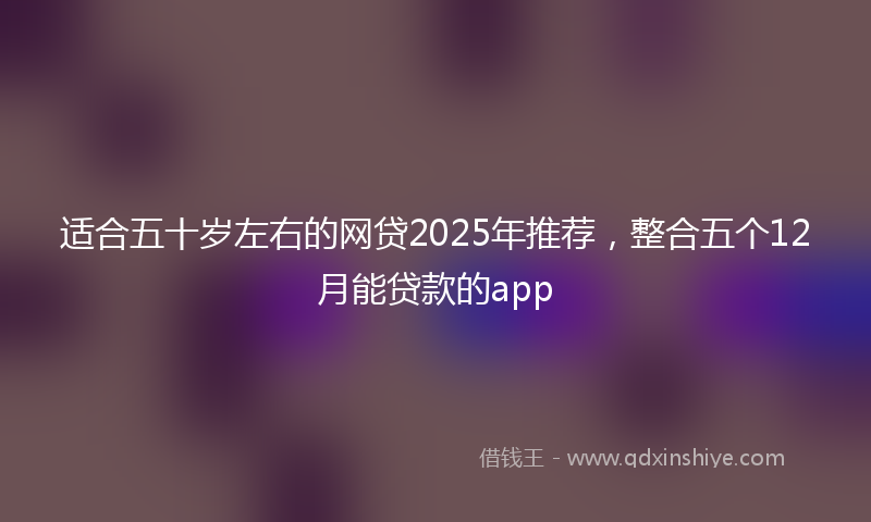 适合五十岁左右的网贷2025年推荐，整合五个12月能贷款的app