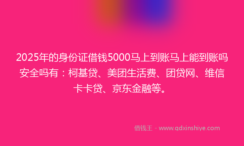 2025年的身份证借钱5000马上到账马上能到账吗安全吗有：柯基贷、美团生活费、团贷网、维信卡卡贷、京东金融等。