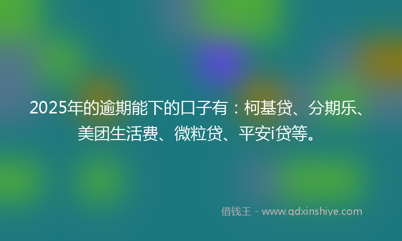 2025年的逾期能下的口子有：柯基贷、分期乐、美团生活费、微粒贷、平安i贷等。