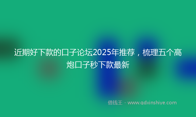 近期好下款的口子论坛2025年推荐，梳理五个高炮口子秒下款最新