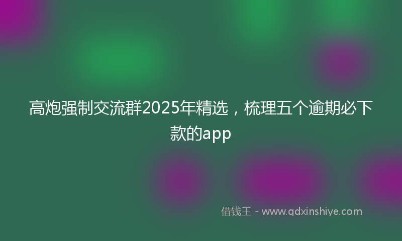 高炮强制交流群2025年精选，梳理五个逾期必下款的app