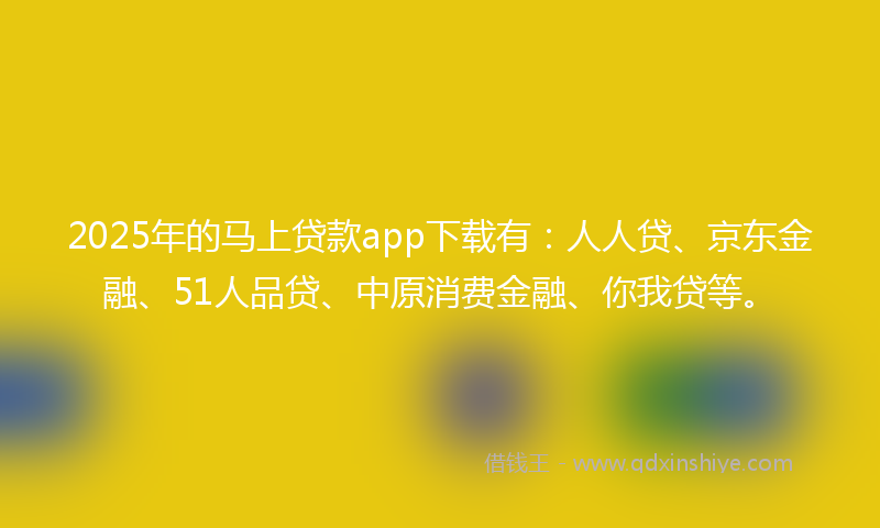 2025年的马上贷款app下载有：人人贷、京东金融、51人品贷、中原消费金融、你我贷等。